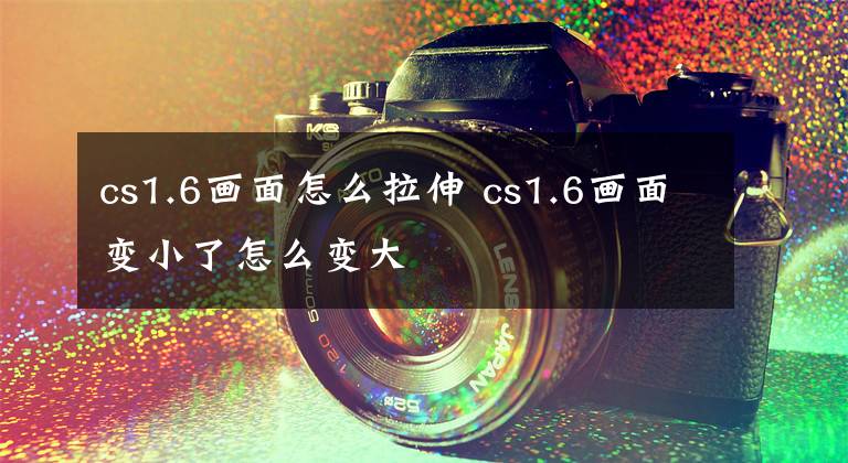 cs1.6画面怎么拉伸 cs1.6画面变小了怎么变大