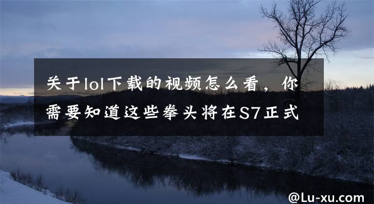 关于lol下载的视频怎么看，你需要知道这些拳头将在S7正式加入游戏重播功能，五杀时刻永久保留！文章配图