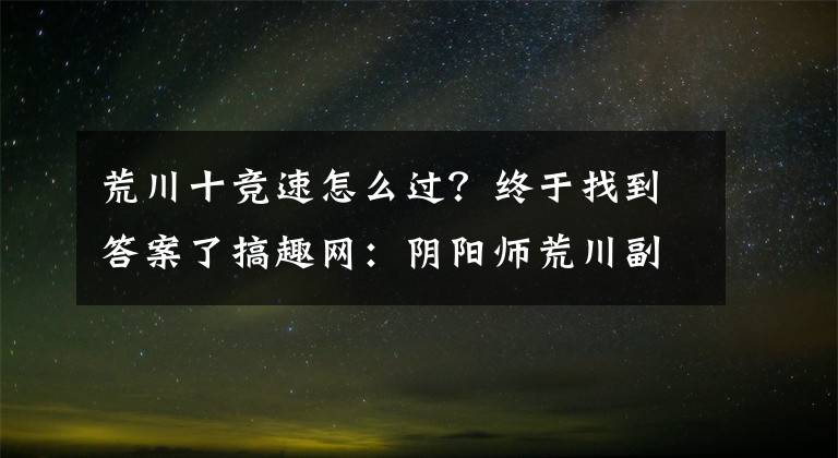 荒川十竞速怎么过？终于找到答案了搞趣网：阴阳师荒川副本10层高速阵容通关攻略 荒川副本10层高速阵容如何通关