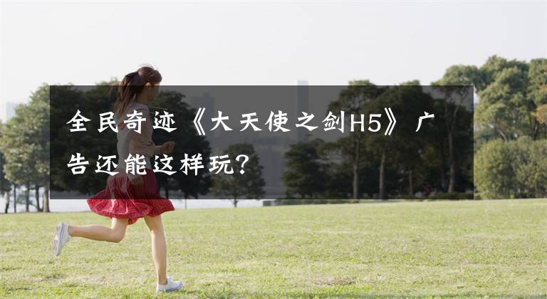 全民奇迹《大天使之剑H5》广告还能这样玩？文章配图