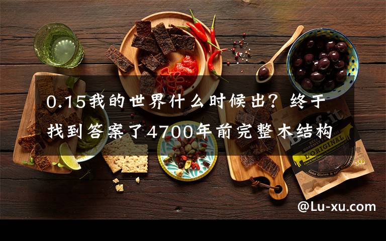 0.15我的世界什么时候出？终于找到答案了4700年前完整木结构建筑基础出土