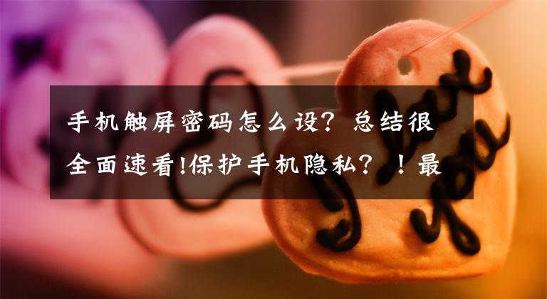 手机触屏密码怎么设？总结很全面速看!保护手机隐私？！最重要的是这样做。基础篇文章配图