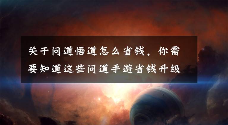 关于问道悟道怎么省钱，你需要知道这些问道手游省钱升级攻略 新手就要免费升级