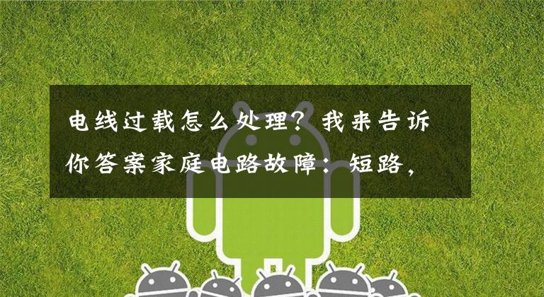 电线过载怎么处理？我来告诉你答案家庭电路故障：短路，断路，过载，漏电，故障现象及维修方法！文章配图