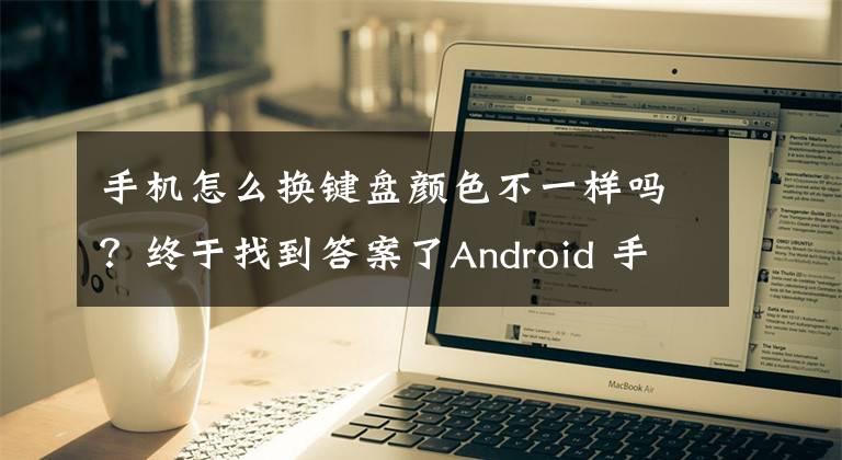 手机怎么换键盘颜色不一样吗？终于找到答案了Android 手机上难用的「返回键」，Google 要亲自下场改了文章配图