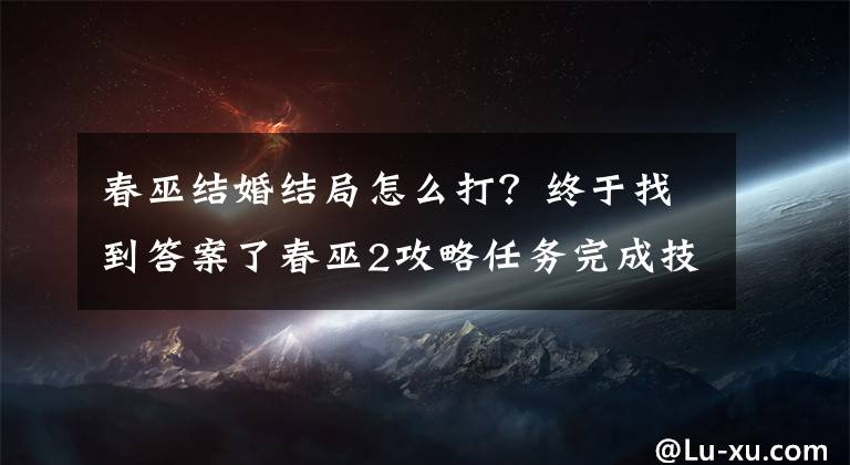 春巫结婚结局怎么打？终于找到答案了春巫2攻略任务完成技巧图文教学大全文章配图