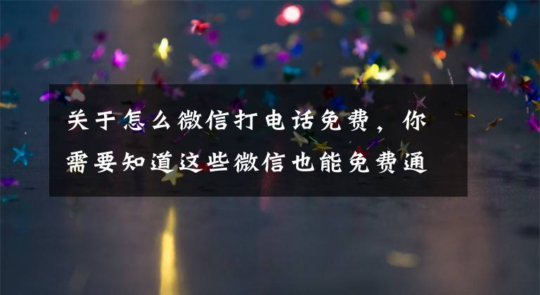 关于怎么微信打电话免费，你需要知道这些微信也能免费通话了？ 运营商如何做到迎难而上成关键