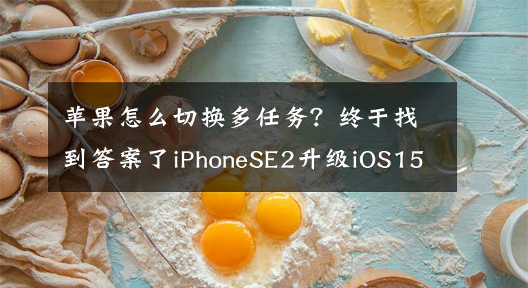 苹果怎么切换多任务？终于找到答案了iPhoneSE2升级iOS15.4beta5，系统更省电！流畅无比，值得升级