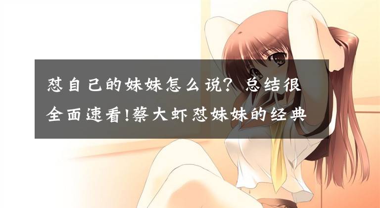 怼自己的妹妹怎么说？总结很全面速看!蔡大虾怼妹妹的经典话文章配图