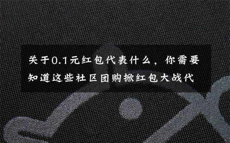 关于0.1元红包代表什么，你需要知道这些社区团购掀红包大战代替低价竞争，补贴诚意遭质疑