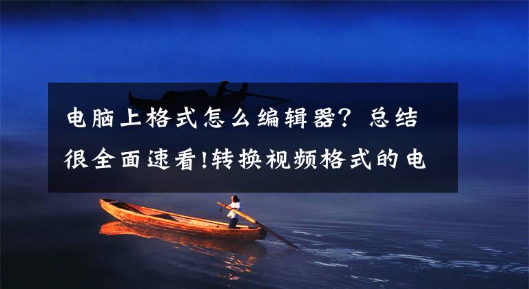 电脑上格式怎么编辑器？总结很全面速看!转换视频格式的电脑软件有哪些，怎么使用？文章配图