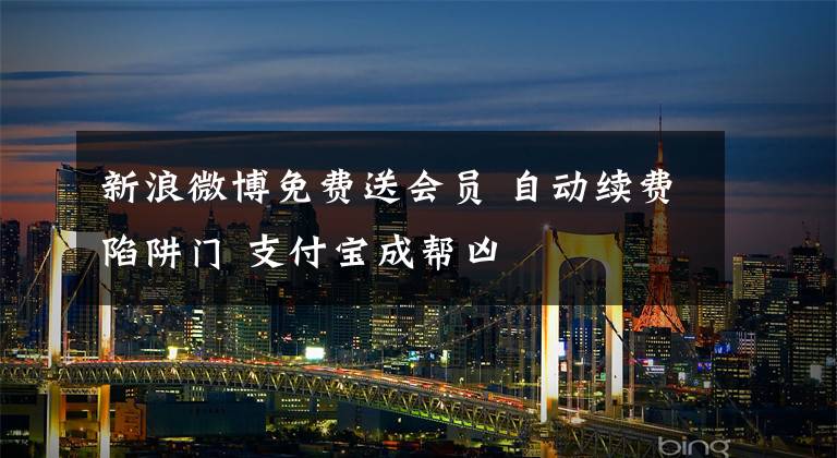 新浪微博免费送会员 自动续费陷阱门 支付宝成帮凶文章配图