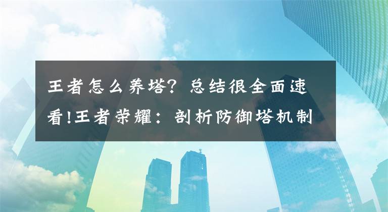 王者怎么养塔？总结很全面速看!王者荣耀：剖析防御塔机制，如何塔下强杀，对抗路猛男必看文章配图