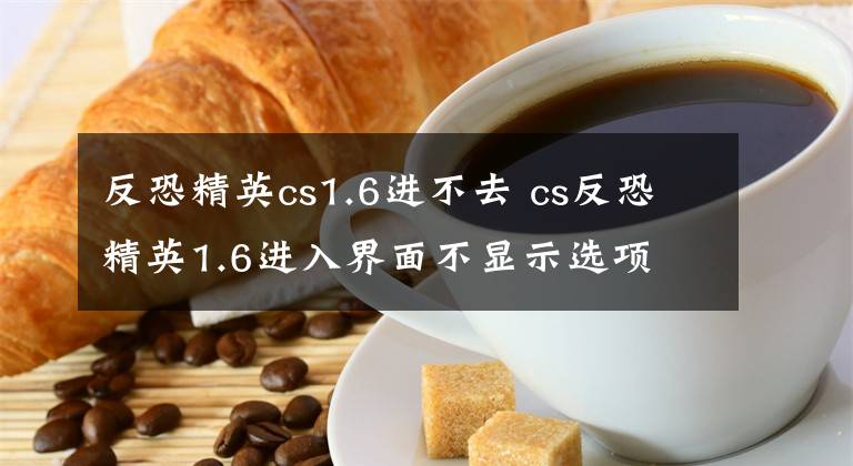 反恐精英cs1.6进不去 cs反恐精英1.6进入界面不显示选项