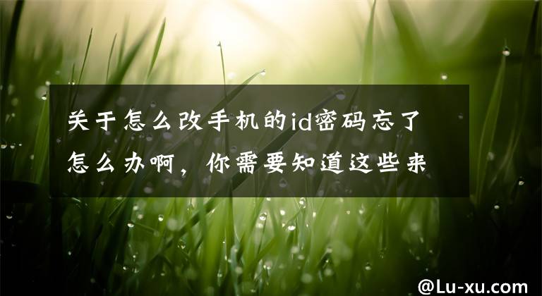关于怎么改手机的id密码忘了怎么办啊，你需要知道这些来了来了，忘记 Apple ID 密码？最快的解决办法来了文章配图