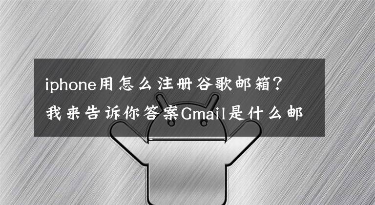 iphone用怎么注册谷歌邮箱？我来告诉你答案Gmail是什么邮箱？Gmail邮箱要怎么注册？