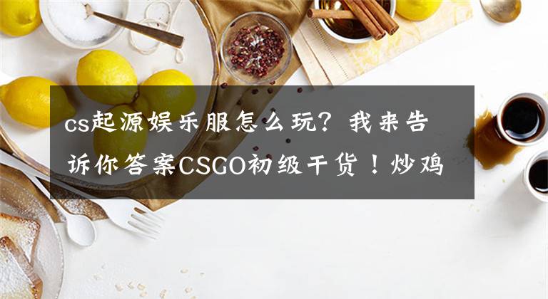 cs起源娱乐服怎么玩？我来告诉你答案CSGO初级干货！炒鸡详细新手教学①—游戏基本玩法及下载文章配图