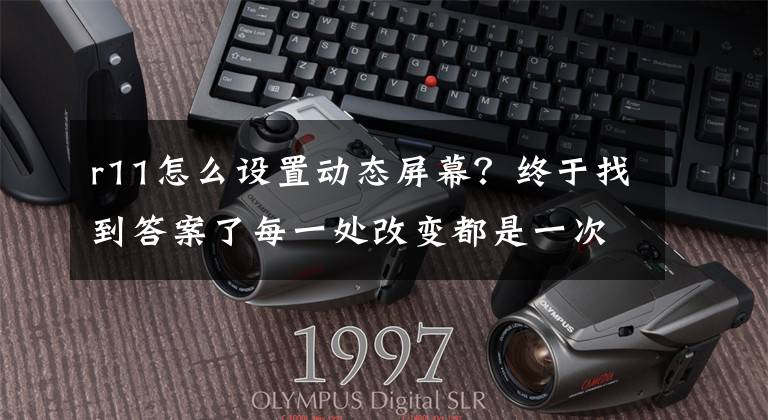 r11怎么设置动态屏幕？终于找到答案了每一处改变都是一次进化 OPPO R11简单上手视频