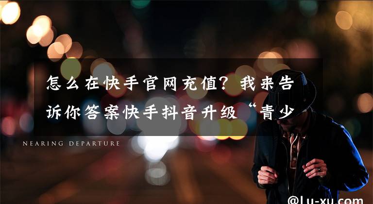 怎么在快手官网充值？我来告诉你答案快手抖音升级“青少年模式” 实测：无法充值打赏，有专属内容池文章配图