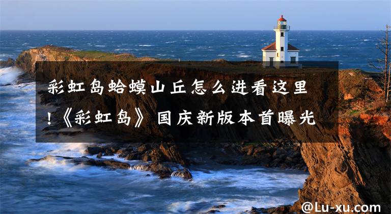 彩虹岛蛤蟆山丘怎么进看这里!《彩虹岛》国庆新版本首曝光！海量新玩法不容错过！文章配图