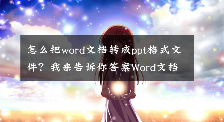 怎么把word文档转成ppt格式文件？我来告诉你答案Word文档转PPT，两种方法轻松搞定，再也不用粘贴复制了文章配图