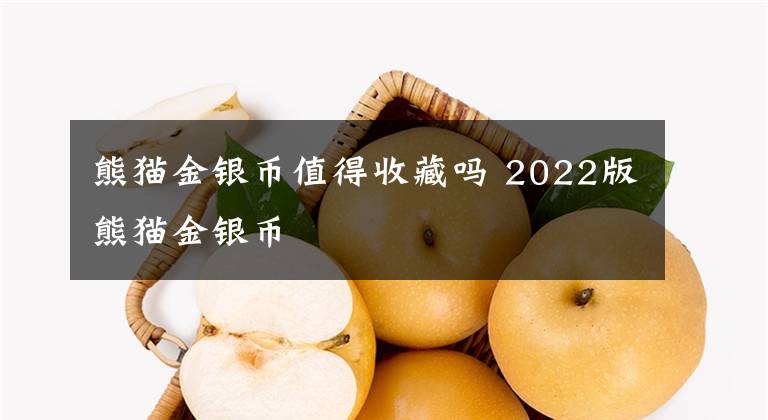 熊猫金银币值得收藏吗 2022版熊猫金银币文章配图