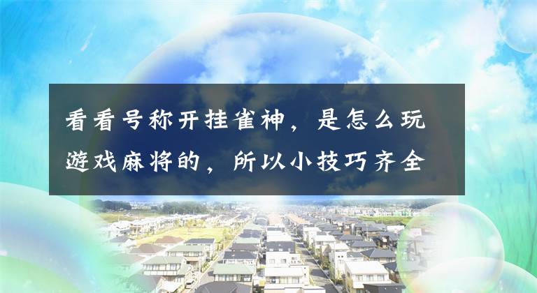 看看号称开挂雀神，是怎么玩游戏麻将的，所以小技巧齐全文章配图