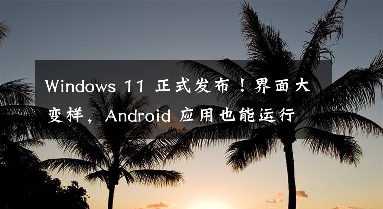 Windows 11 正式发布！界面大变样，Android 应用也能运行文章配图