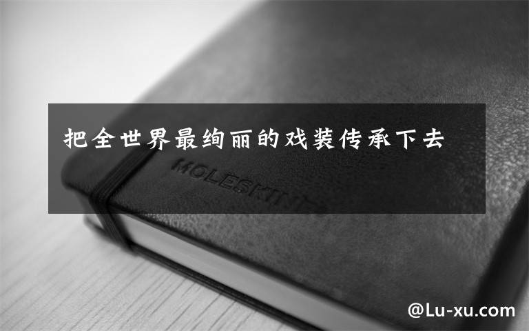 把全世界最绚丽的戏装传承下去文章配图