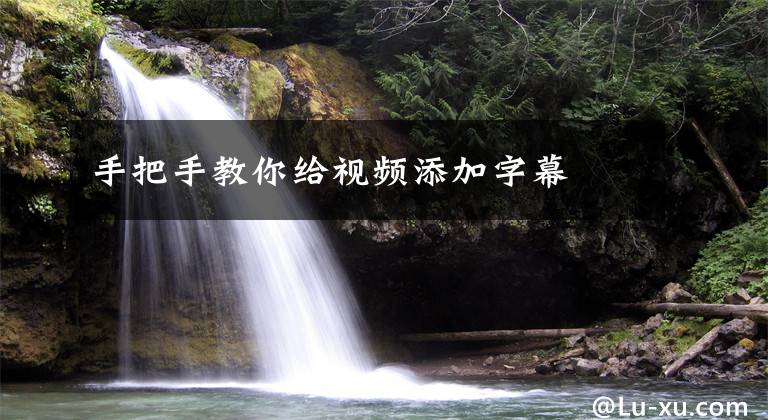 手把手教你给视频添加字幕文章配图
