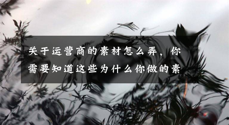 关于运营商的素材怎么弄，你需要知道这些为什么你做的素材效果不好？这六招教你搞定电商素材制作文章配图
