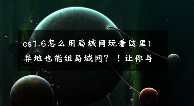 cs1.6怎么用局域网玩看这里!异地也能组局域网？！让你与远方好友组局域网打CS教程和心得文章配图