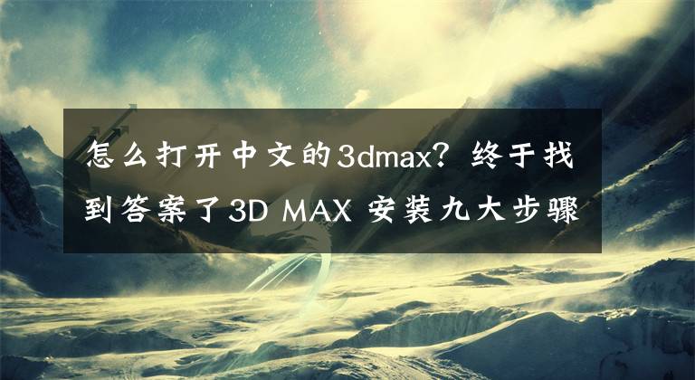 怎么打开中文的3dmax？终于找到答案了3D MAX 安装九大步骤、你会安装吗？