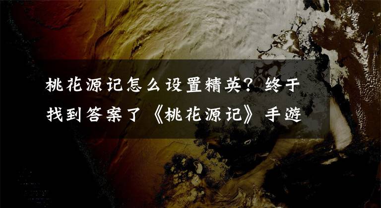 桃花源记怎么设置精英？终于找到答案了《桃花源记》手游职业首席 精英玩家的标签文章配图