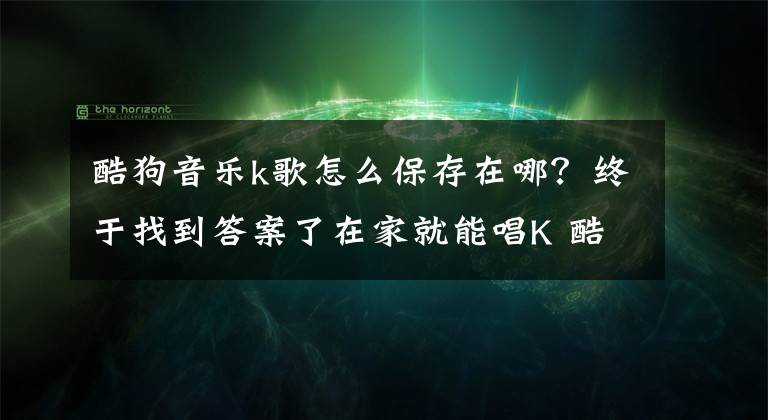 酷狗音乐k歌怎么保存在哪？终于找到答案了在家就能唱K 酷狗音乐硬件又玩出新花样文章配图
