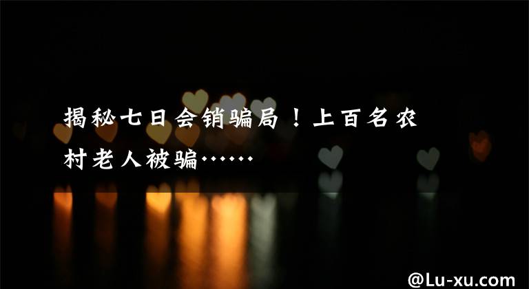 揭秘七日会销骗局！上百名农村老人被骗……文章配图