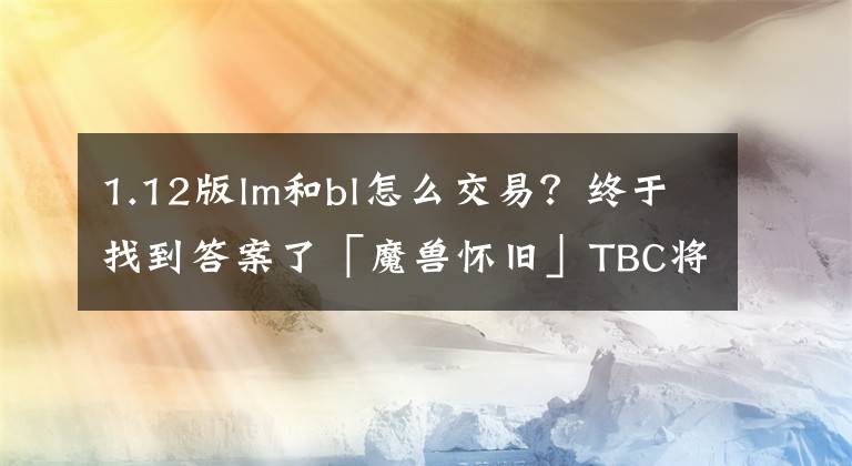 1.12版lm和bl怎么交易？终于找到答案了「魔兽怀旧」TBC将至！“排骨”NAXX.市场判断分析