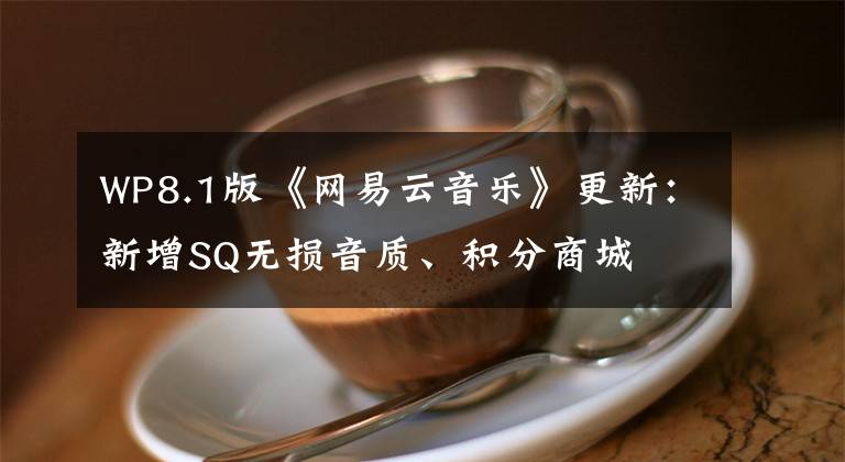 WP8.1版《网易云音乐》更新：新增SQ无损音质、积分商城文章配图