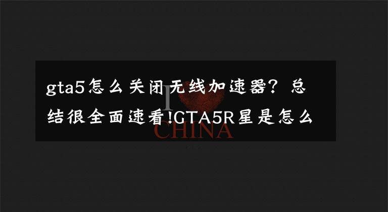 gta5怎么关闭无线加速器？总结很全面速看!GTA5R星是怎么误封你们的账号的，都进来说说看文章配图