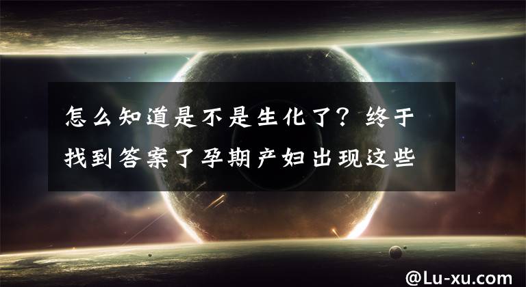 怎么知道是不是生化了？终于找到答案了孕期产妇出现这些情况，可能是生化妊娠的表现，宝妈别大意文章配图