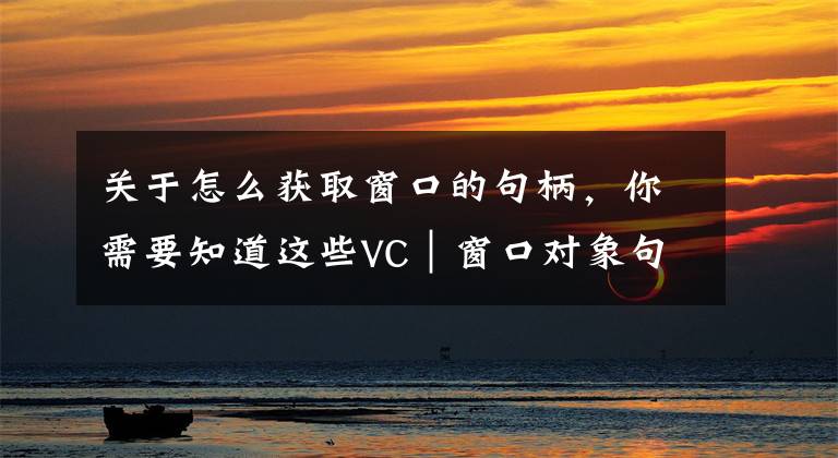 关于怎么获取窗口的句柄，你需要知道这些VC｜窗口对象句柄、指针、ID的获取及它们之间的转换