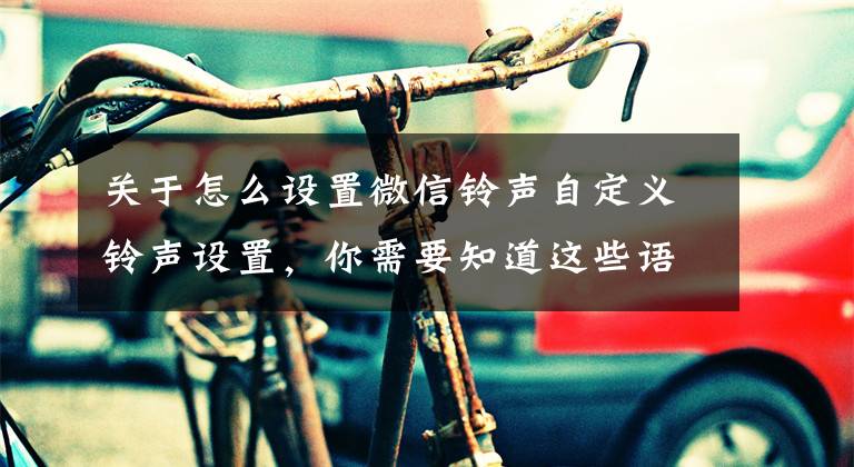 关于怎么设置微信铃声自定义铃声设置，你需要知道这些语音来电微信铃声怎么设置，调整微信语音来电铃声文章配图