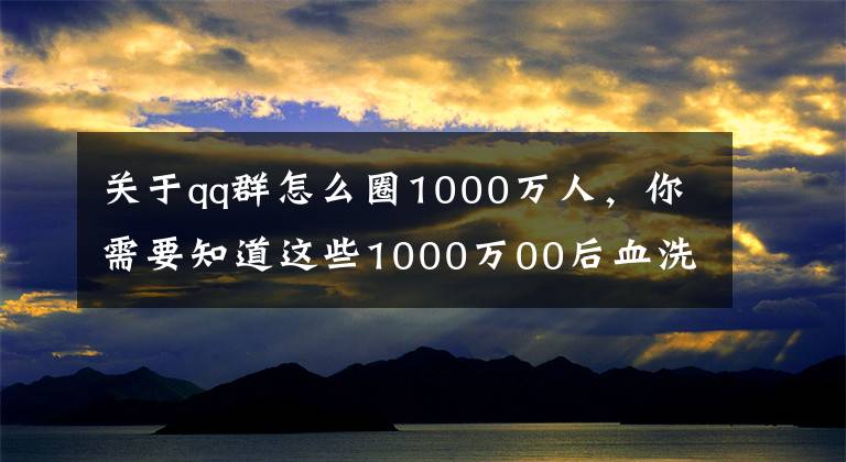 关于qq群怎么圈1000万人，你需要知道这些1000万00后血洗职场，是80、90后的集体意淫文章配图