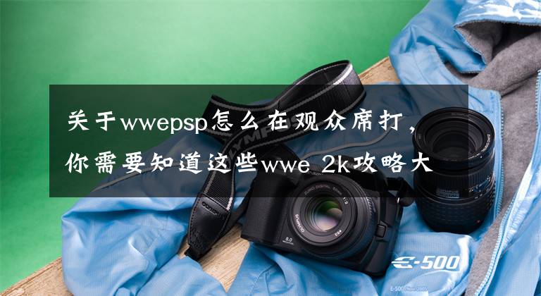 关于wwepsp怎么在观众席打，你需要知道这些wwe 2k攻略大全 对战比赛模式操作技巧等全解析攻略