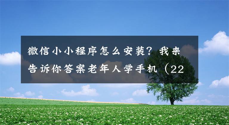 微信小小程序怎么安装？我来告诉你答案老年人学手机（220）腾讯文档之一安装与启动