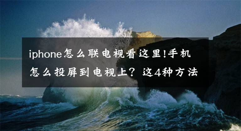 iphone怎么联电视看这里!手机怎么投屏到电视上？这4种方法简单又好用，看完我学会了文章配图