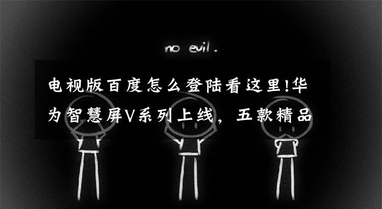 电视版百度怎么登陆看这里!华为智慧屏V系列上线，五款精品软件推荐，投屏、免费观影都有了文章配图