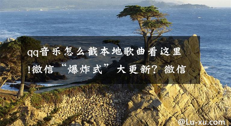 qq音乐怎么截本地歌曲看这里!微信“爆炸式”大更新？微信8.0新功能全体验文章配图