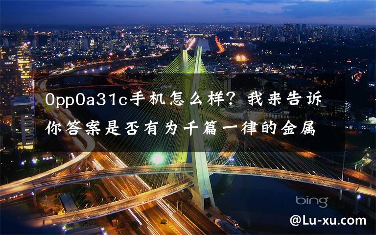 0pp0a31c手机怎么样？我来告诉你答案是否有为千篇一律的金属机身审美疲劳（OPPO篇）