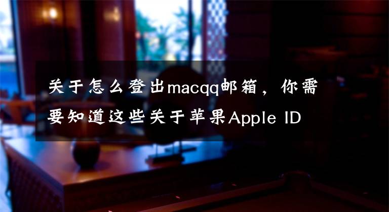 关于怎么登出macqq邮箱，你需要知道这些关于苹果Apple ID，我只能帮你到这了文章配图